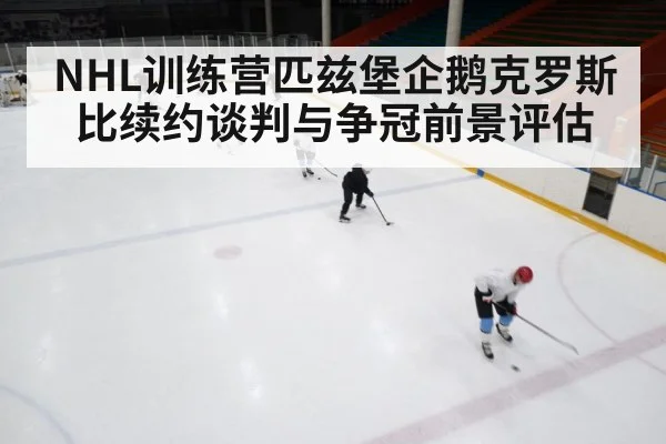 NHL训练营匹兹堡企鹅克罗斯比续约谈判与争冠前景评估