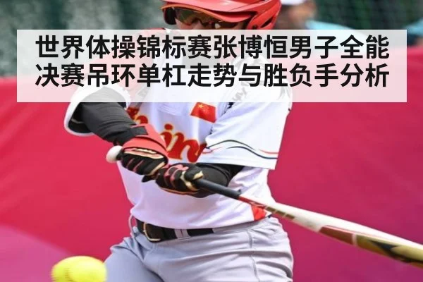 世界体操锦标赛张博恒男子全能决赛吊环单杠走势与胜负手分析
