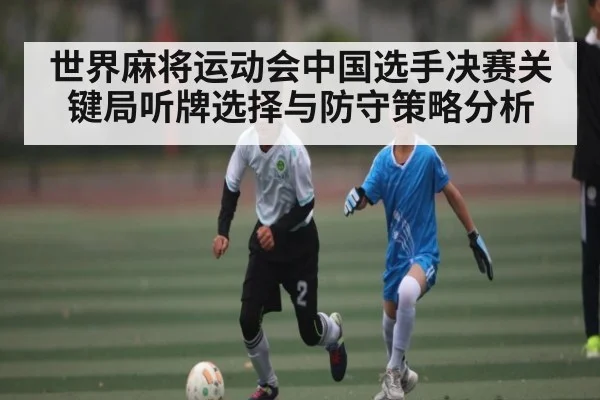 世界麻将运动会中国选手决赛关键局听牌选择与防守策略分析