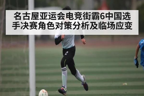 名古屋亚运会电竞街霸6中国选手决赛角色对策分析及临场应变