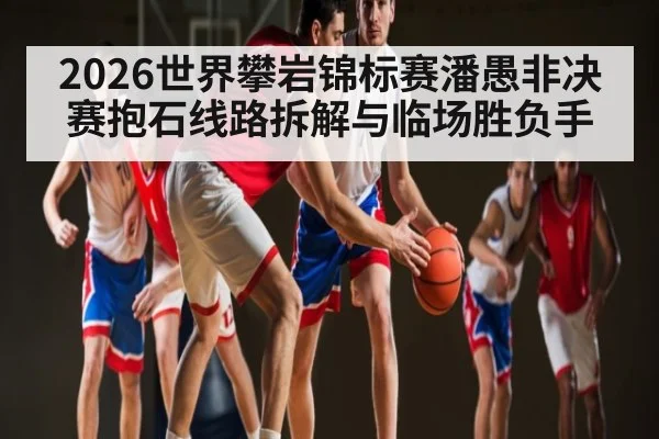2026世界攀岩锦标赛潘愚非决赛抱石线路拆解与临场胜负手
