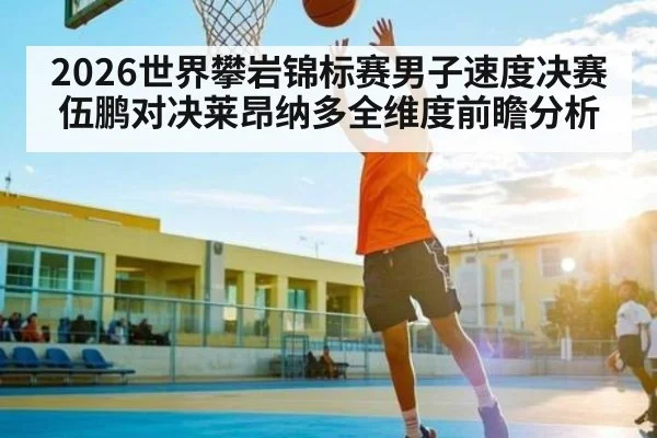 2026世界攀岩锦标赛男子速度决赛伍鹏对决莱昂纳多全维度前瞻分析