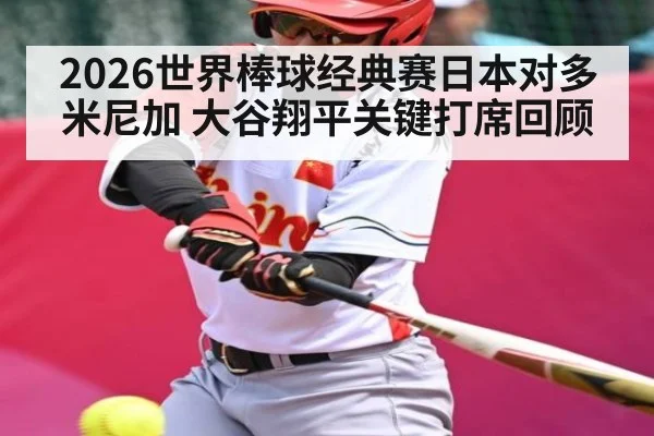 2026世界棒球经典赛日本对多米尼加 大谷翔平关键打席回顾