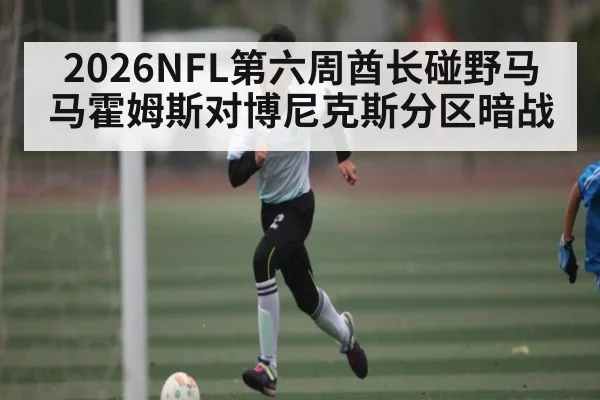 2026NFL第六周酋长碰野马 马霍姆斯对博尼克斯分区暗战
