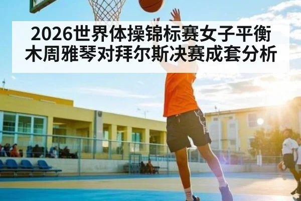 2026世界体操锦标赛女子平衡木周雅琴对拜尔斯决赛成套分析