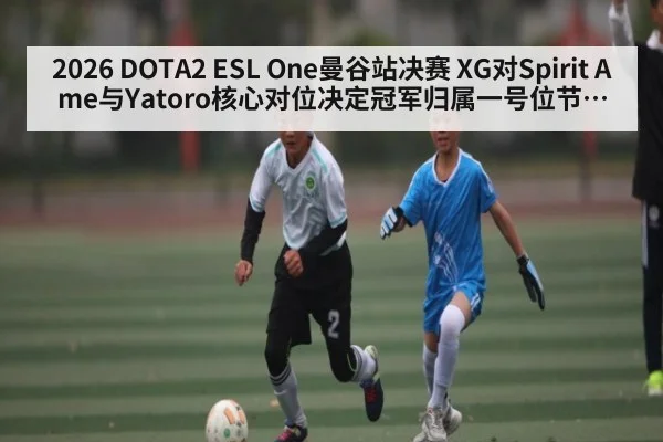 2026 DOTA2 ESL One曼谷站决赛 XG对Spirit Ame与Yatoro核心对位决定冠军归属一号位节奏与团战博弈