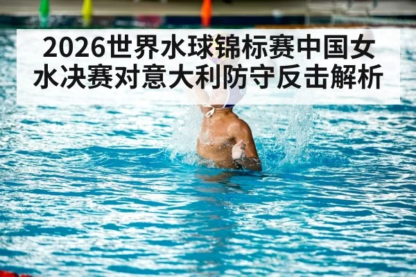 2026世界水球锦标赛中国女水决赛对意大利防守反击解析