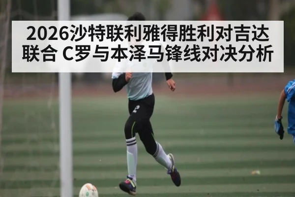 2026沙特联利雅得胜利对吉达联合 C罗与本泽马锋线对决分析