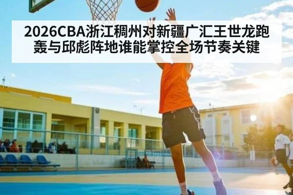 2026CBA浙江稠州对新疆广汇王世龙跑轰与邱彪阵地谁能掌控全场节奏关键
