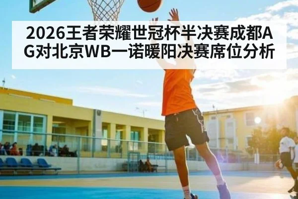 2026王者荣耀世冠杯半决赛成都AG对北京WB一诺暖阳决赛席位分析