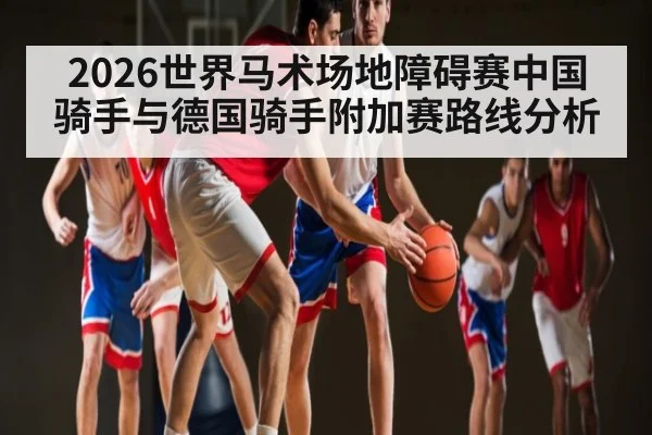 2026世界马术场地障碍赛中国骑手与德国骑手附加赛路线分析